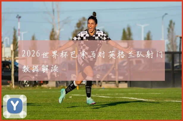 2026世界杯巴拿马对英格兰队射门数据解读