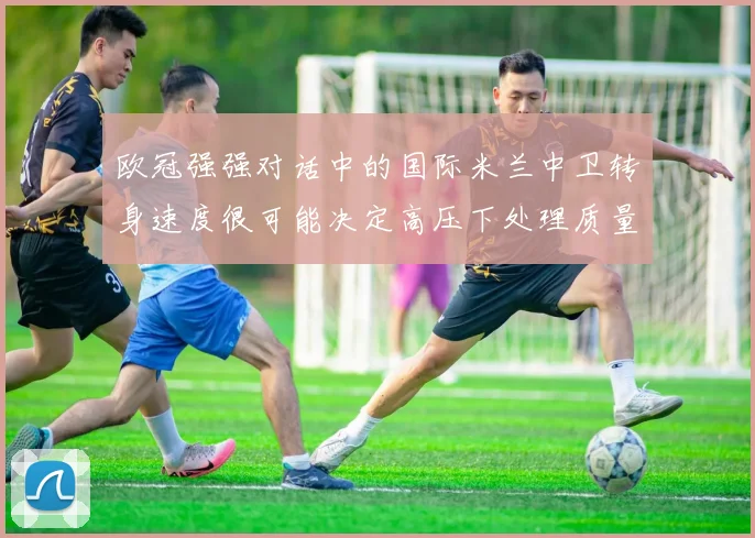 欧冠强强对话中的国际米兰中卫转身速度很可能决定高压下处理质量