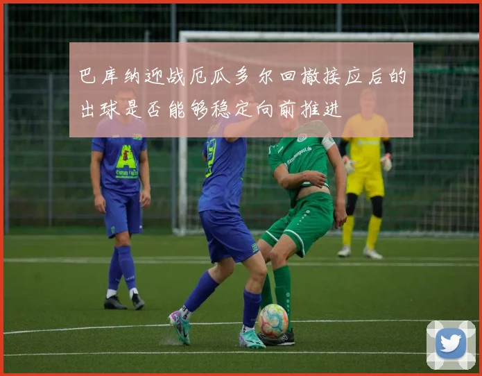 巴库纳迎战厄瓜多尔回撤接应后的出球是否能够稳定向前推进