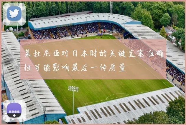 莱杜尼面对日本时的关键直塞准确性可能影响最后一传质量