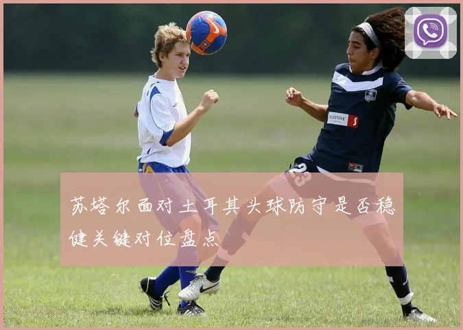 苏塔尔面对土耳其头球防守是否稳健关键对位盘点