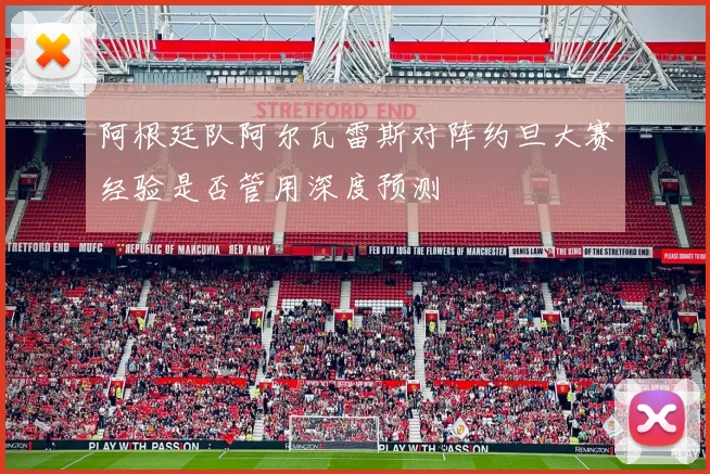 阿根廷队阿尔瓦雷斯对阵约旦大赛经验是否管用深度预测