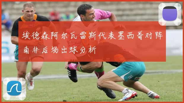 埃德森阿尔瓦雷斯代表墨西哥对阵南非后场出球分析