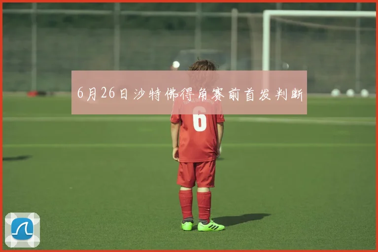 6月26日沙特佛得角赛前首发判断