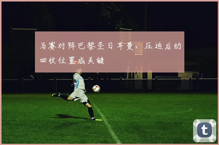马赛对阵巴黎圣日耳曼,压迫后的回收位置成关键