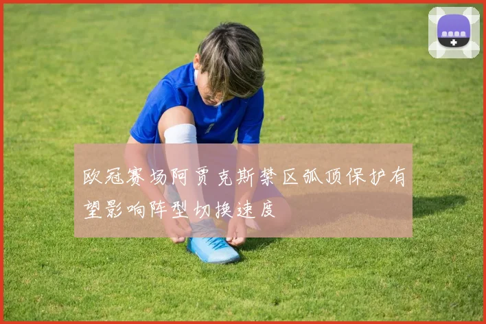 欧冠赛场阿贾克斯禁区弧顶保护有望影响阵型切换速度