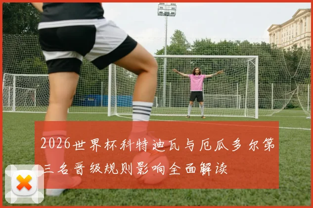 2026世界杯科特迪瓦与厄瓜多尔第三名晋级规则影响全面解读