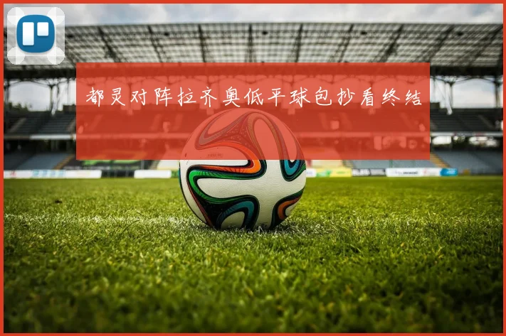 都灵对阵拉齐奥低平球包抄看终结