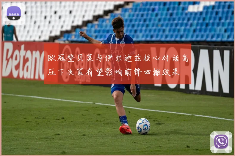 欧冠登贝莱与伊尔迪兹核心对话高压下决策有望影响前锋回撤效果