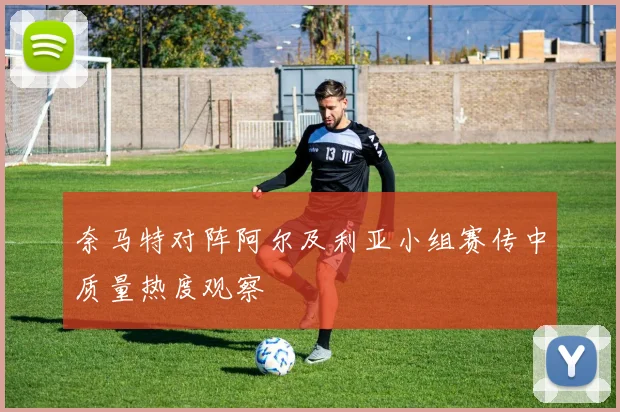 奈马特对阵阿尔及利亚小组赛传中质量热度观察