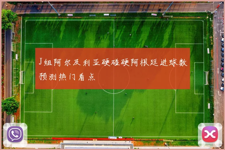 J组阿尔及利亚硬碰硬阿根廷进球数预测热门看点