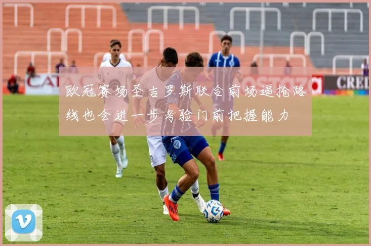 欧冠赛场圣吉罗斯联合前场逼抢路线也会进一步考验门前把握能力