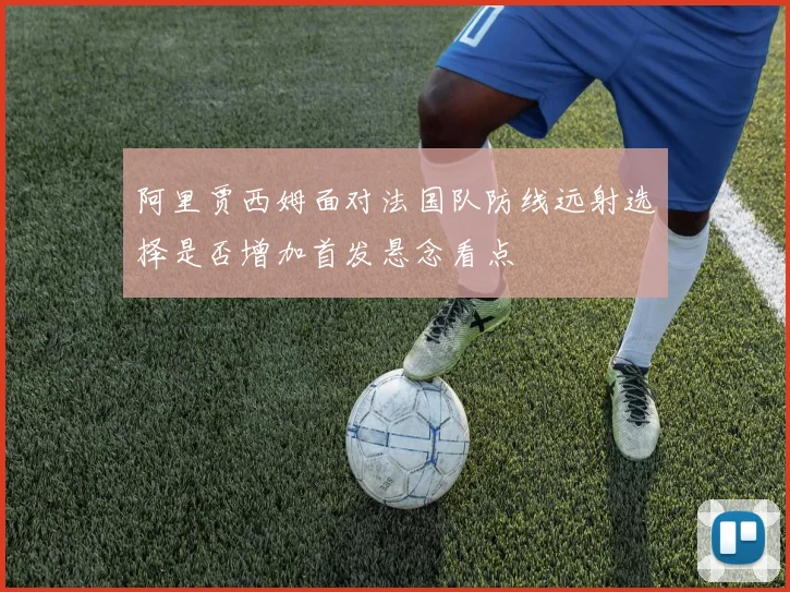 阿里贾西姆面对法国队防线远射选择是否增加首发悬念看点