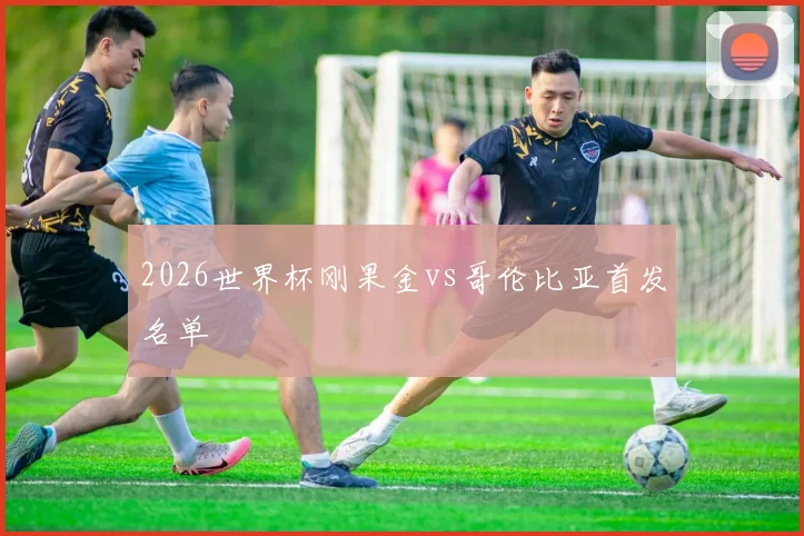 2026世界杯刚果金vs哥伦比亚首发名单