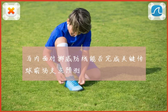马内面对挪威防线能否完成关键传球前场支点预测