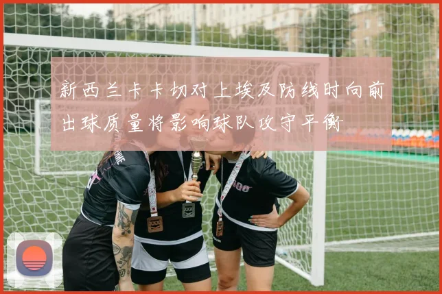 新西兰卡卡切对上埃及防线时向前出球质量将影响球队攻守平衡