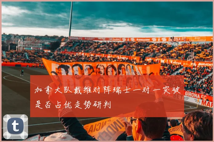 加拿大队戴维对阵瑞士一对一突破是否占优走势研判