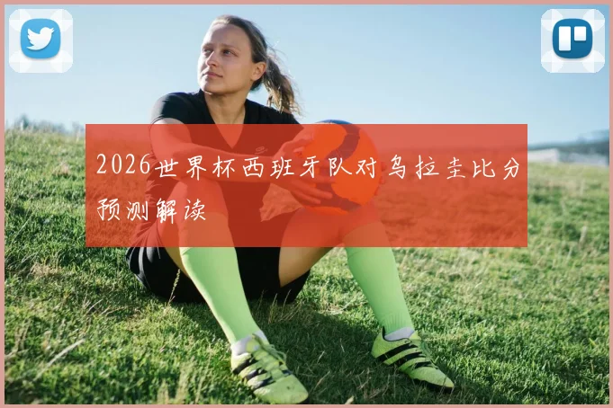 2026世界杯西班牙队对乌拉圭比分预测解读