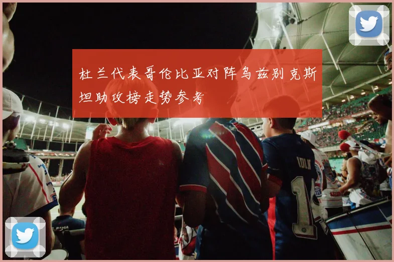 杜兰代表哥伦比亚对阵乌兹别克斯坦助攻榜走势参考