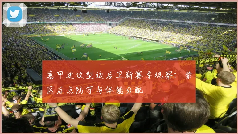 意甲进攻型边后卫新赛季观察:禁区后点防守与体能分配