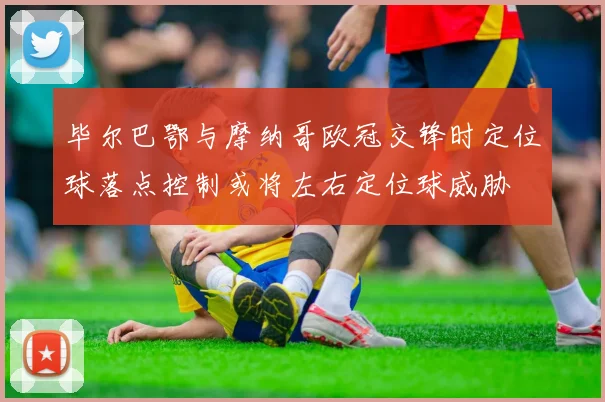 毕尔巴鄂与摩纳哥欧冠交锋时定位球落点控制或将左右定位球威胁