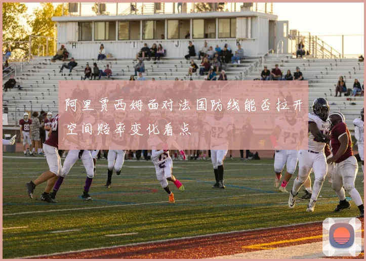 阿里贾西姆面对法国防线能否拉开空间赔率变化看点