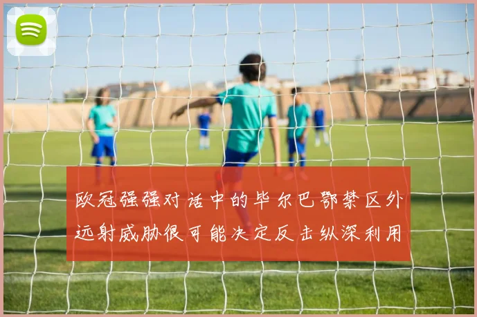 欧冠强强对话中的毕尔巴鄂禁区外远射威胁很可能决定反击纵深利用