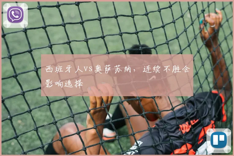 西班牙人vs奥萨苏纳，连续不胜会影响选择