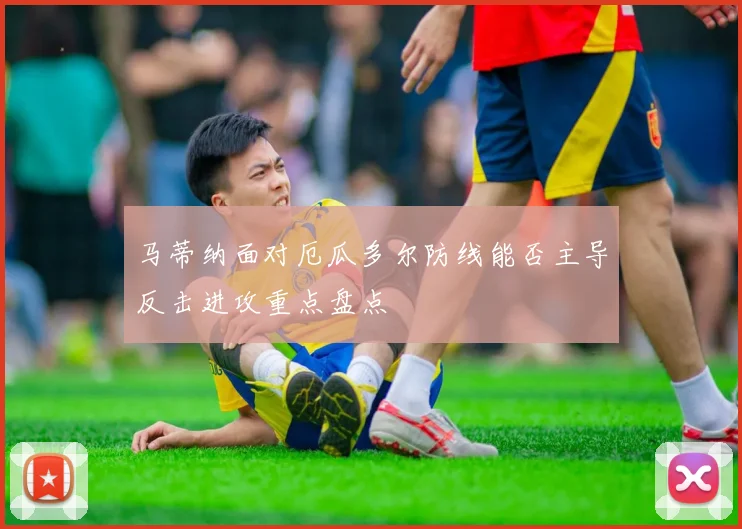 马蒂纳面对厄瓜多尔防线能否主导反击进攻重点盘点