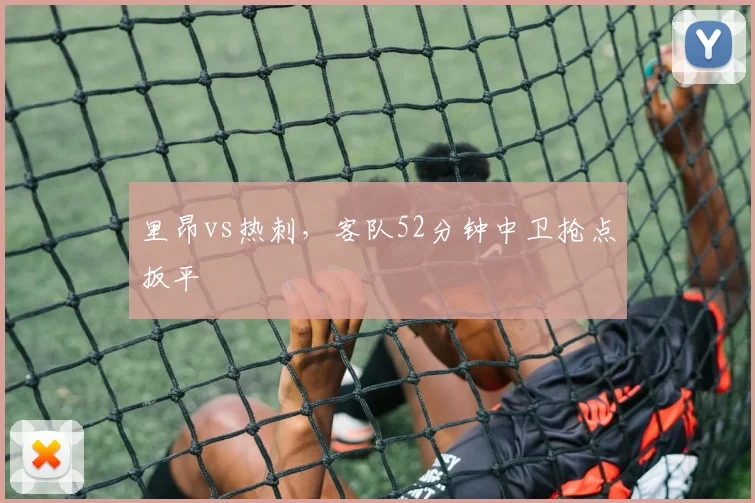 里昂vs热刺，客队52分钟中卫抢点扳平