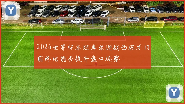 2026世界杯本坦库尔迎战西班牙门前终结能否提升盘口观察