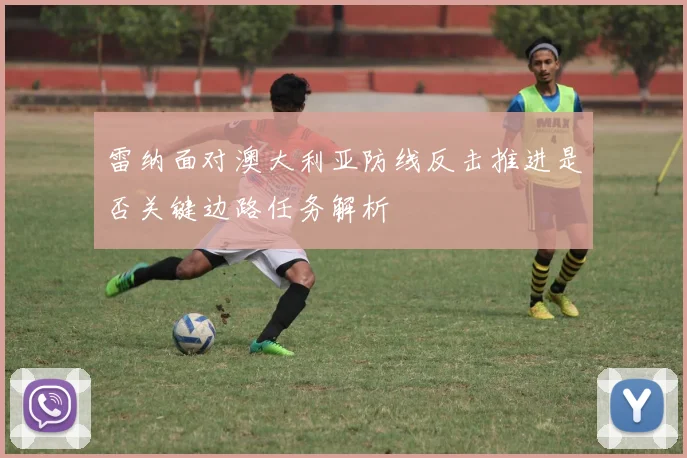雷纳面对澳大利亚防线反击推进是否关键边路任务解析