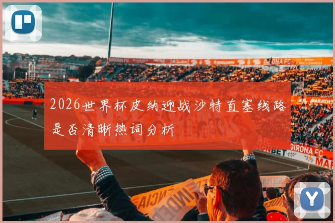 2026世界杯皮纳迎战沙特直塞线路是否清晰热词分析