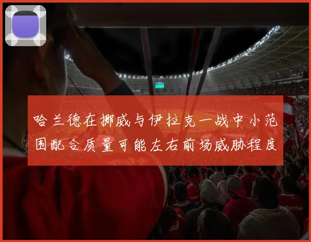 哈兰德在挪威与伊拉克一战中小范围配合质量可能左右前场威胁程度