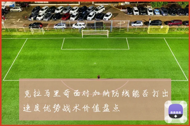 克拉马里奇面对加纳防线能否打出速度优势战术价值盘点