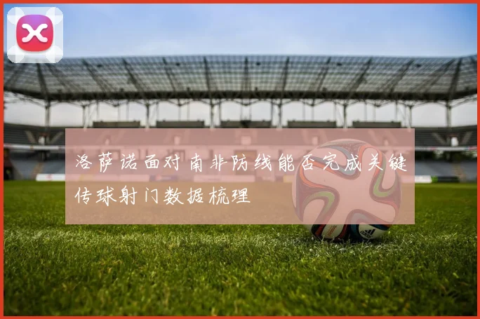 洛萨诺面对南非防线能否完成关键传球射门数据梳理