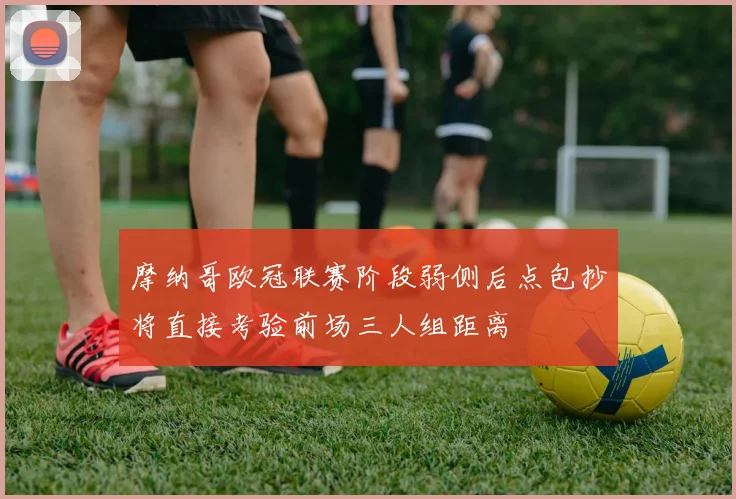 摩纳哥欧冠联赛阶段弱侧后点包抄将直接考验前场三人组距离