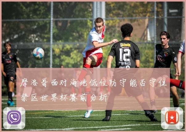 摩洛哥面对海地低位防守能否守住禁区世界杯赛前分析