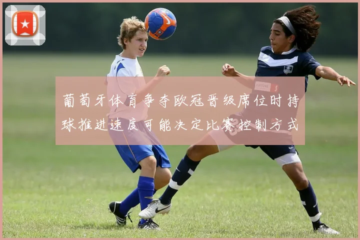 葡萄牙体育争夺欧冠晋级席位时持球推进速度可能决定比赛控制方式