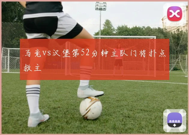 马竞vs汉堡第52分钟主队门将扑点救主