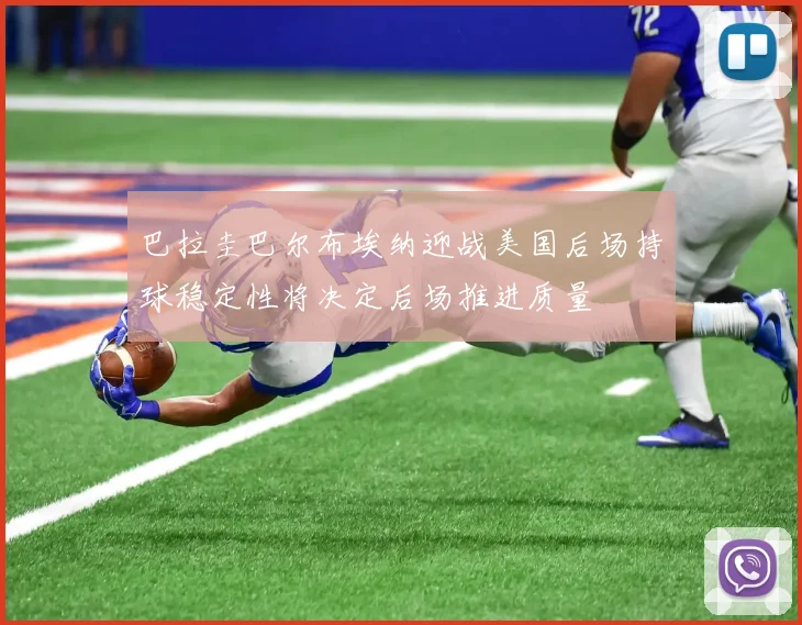 巴拉圭巴尔布埃纳迎战美国后场持球稳定性将决定后场推进质量