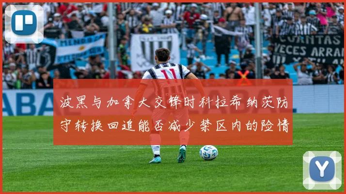 波黑与加拿大交锋时科拉希纳茨防守转换回追能否减少禁区内的险情
