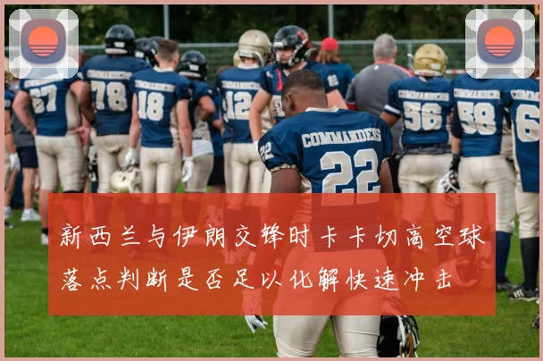 新西兰与伊朗交锋时卡卡切高空球落点判断是否足以化解快速冲击