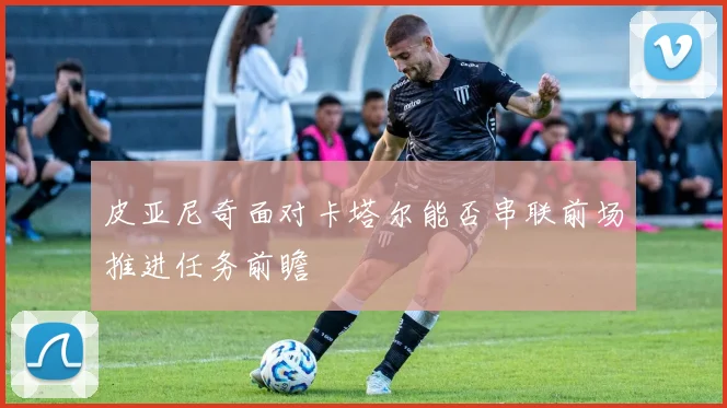 皮亚尼奇面对卡塔尔能否串联前场推进任务前瞻
