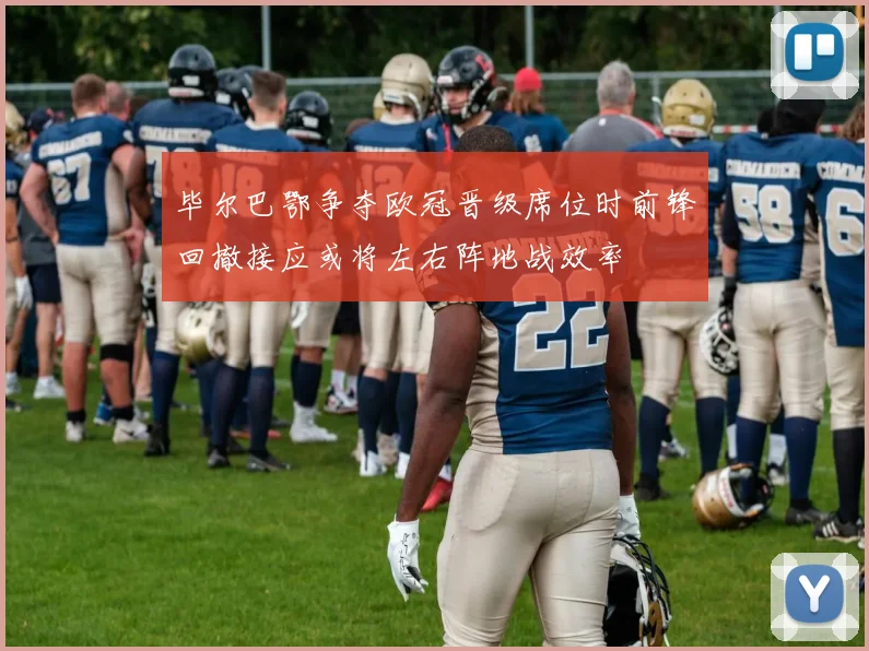 毕尔巴鄂争夺欧冠晋级席位时前锋回撤接应或将左右阵地战效率