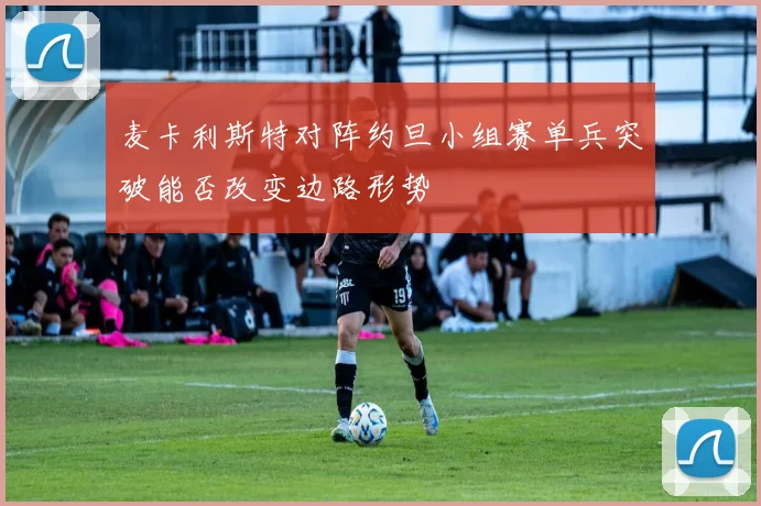 麦卡利斯特对阵约旦小组赛单兵突破能否改变边路形势