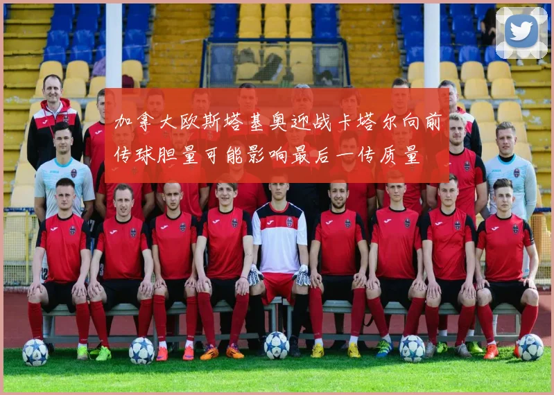 加拿大欧斯塔基奥迎战卡塔尔向前传球胆量可能影响最后一传质量