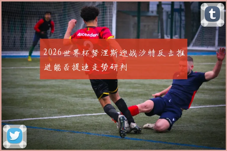 2026世界杯努涅斯迎战沙特反击推进能否提速走势研判