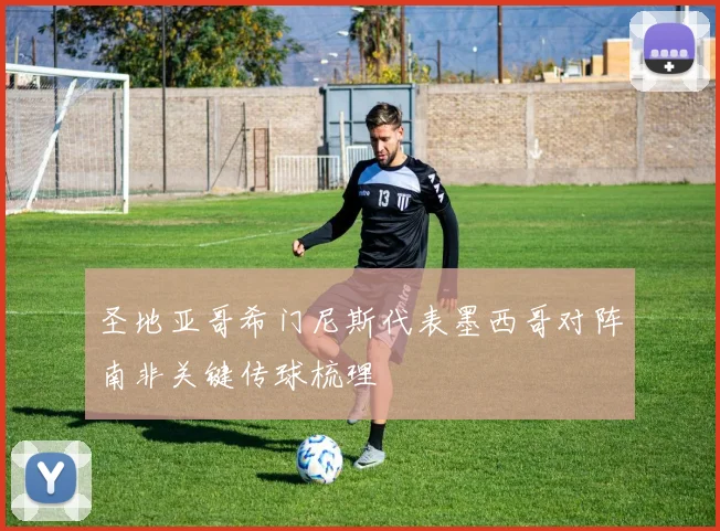 圣地亚哥希门尼斯代表墨西哥对阵南非关键传球梳理