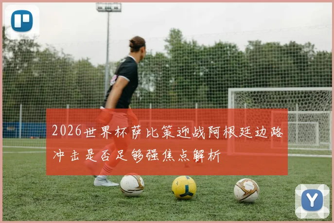 2026世界杯萨比策迎战阿根廷边路冲击是否足够强焦点解析